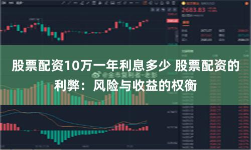 股票配资10万一年利息多少 股票配资的利弊：风险与收益的权衡