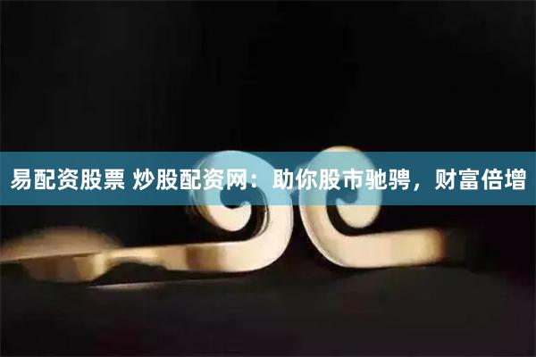 易配资股票 炒股配资网：助你股市驰骋，财富倍增