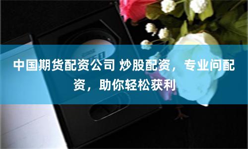 中国期货配资公司 炒股配资，专业问配资，助你轻松获利