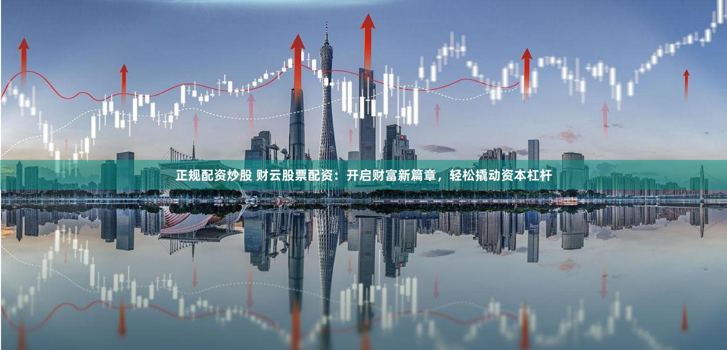 正规配资炒股 财云股票配资：开启财富新篇章，轻松撬动资本杠杆