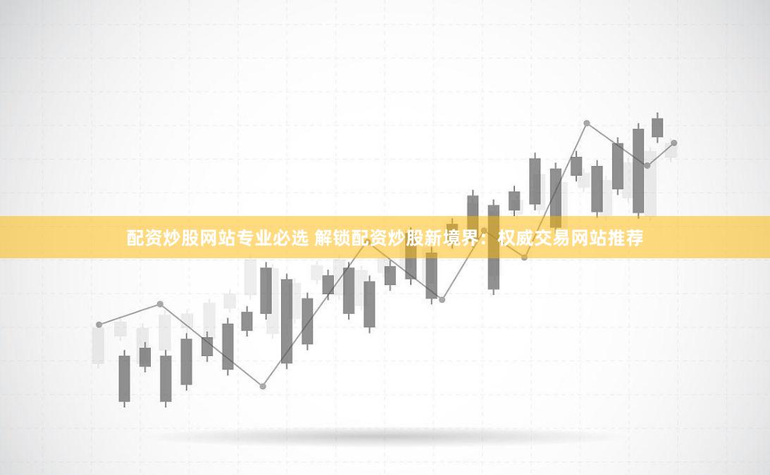 配资炒股网站专业必选 解锁配资炒股新境界:权威交易网站推荐