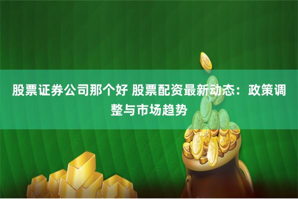 股票证券公司那个好 股票配资最新动态：政策调整与市场趋势