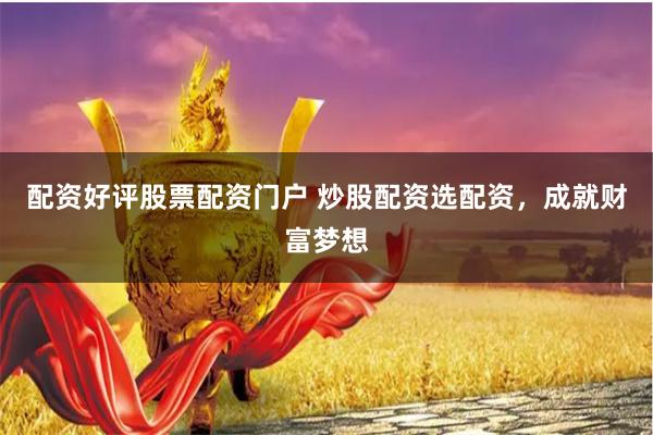 配资好评股票配资门户 炒股配资选配资，成就财富梦想