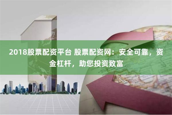 2018股票配资平台 股票配资网：安全可靠，资金杠杆，助您投资致富