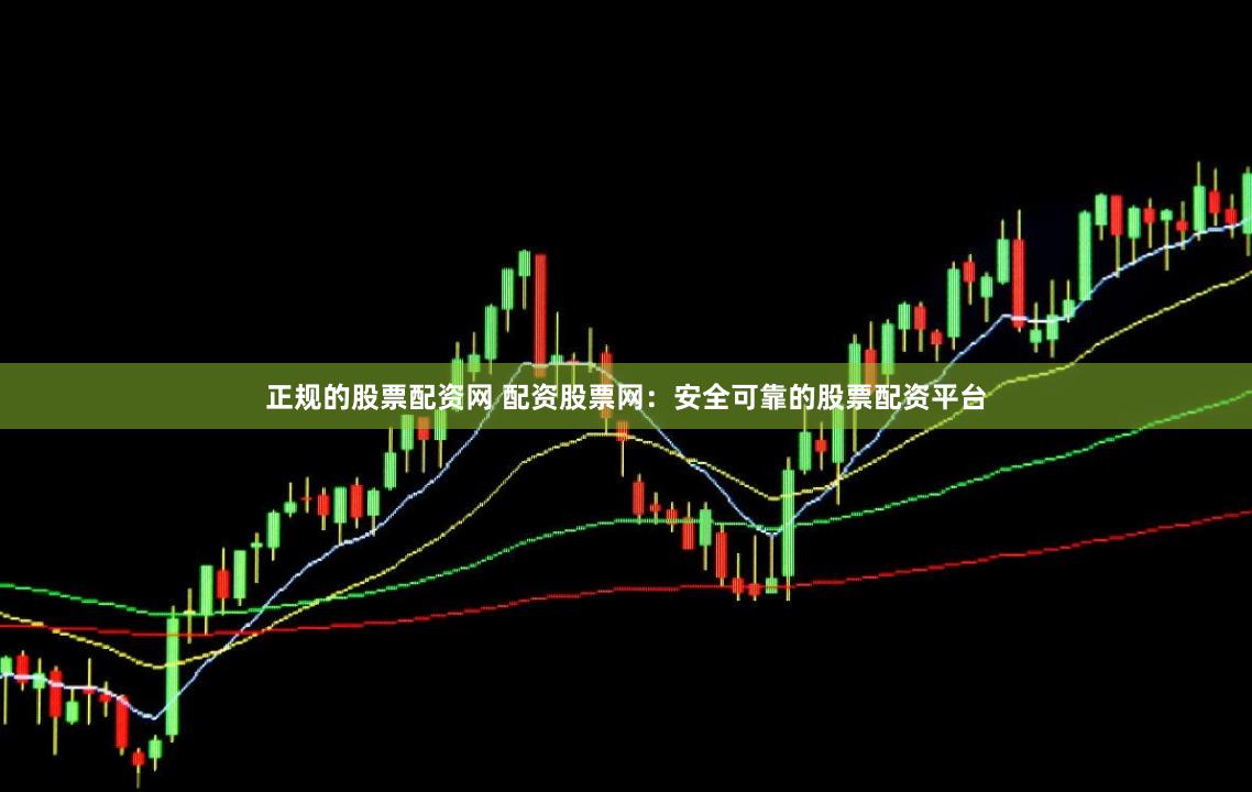 正规的股票配资网 配资股票网：安全可靠的股票配资平台