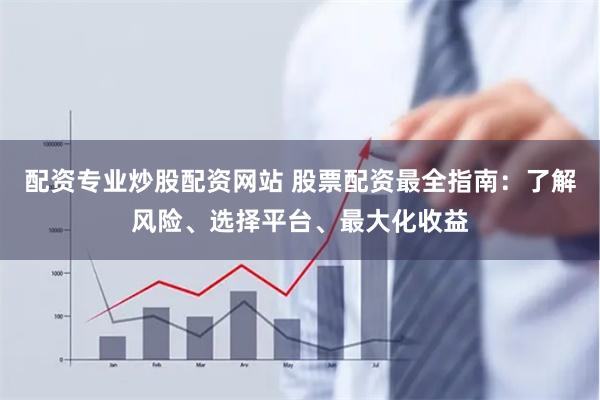 配资专业炒股配资网站 股票配资最全指南：了解风险、选择平台、最大化收益