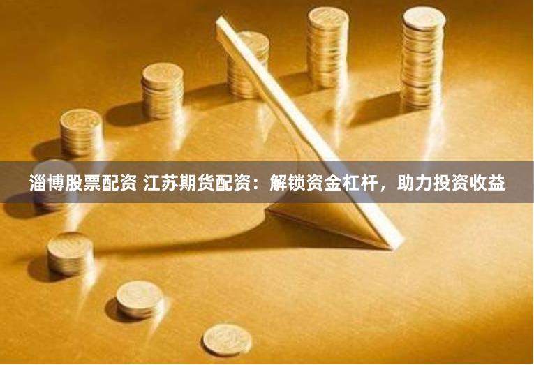 淄博股票配资 江苏期货配资：解锁资金杠杆，助力投资收益