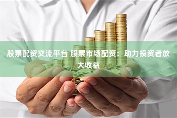 股票配资交流平台 股票市场配资：助力投资者放大收益
