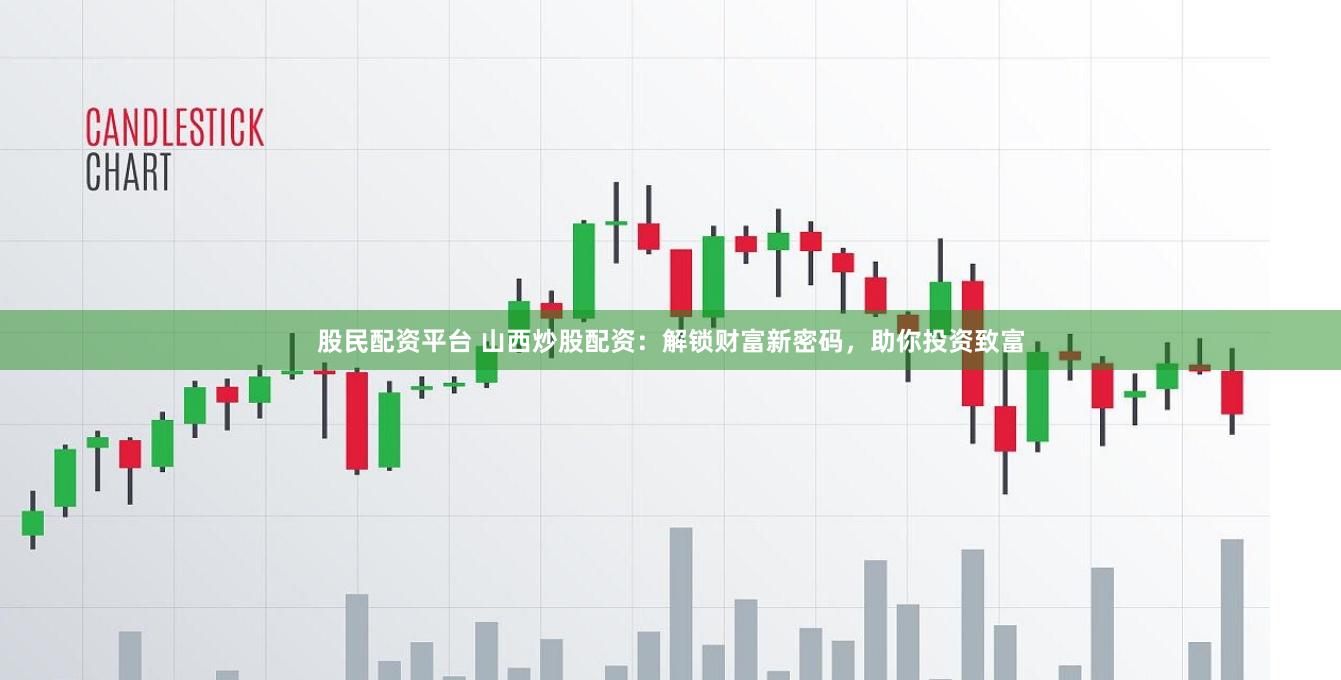 股民配资平台 山西炒股配资：解锁财富新密码，助你投资致富