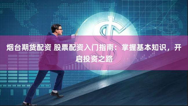 烟台期货配资 股票配资入门指南：掌握基本知识，开启投资之路