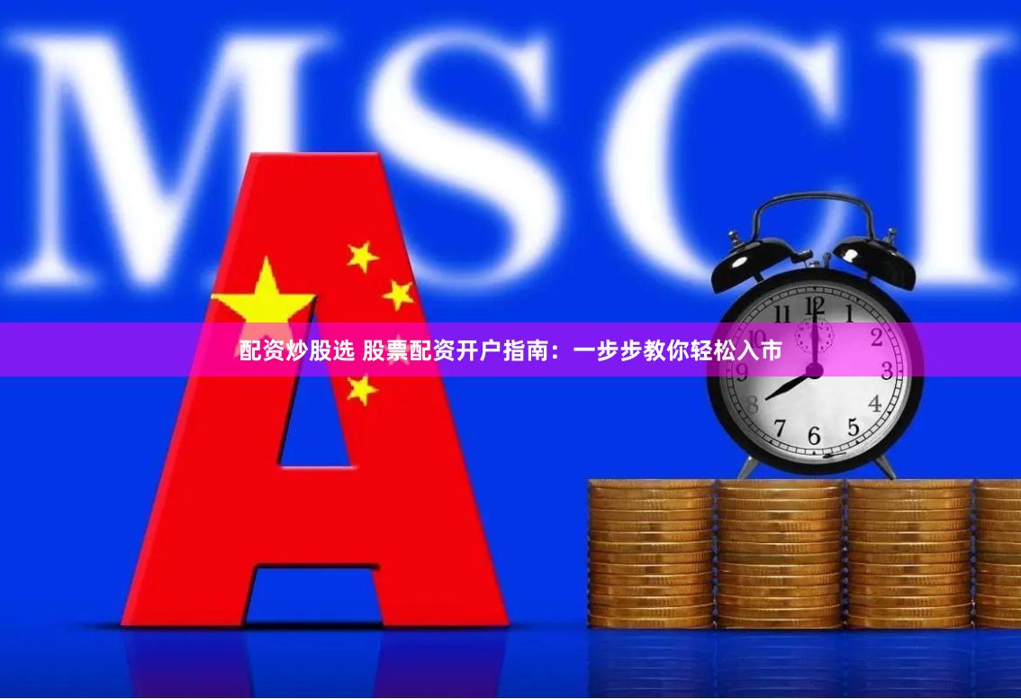 配资炒股选 股票配资开户指南：一步步教你轻松入市