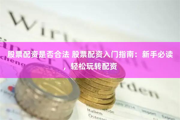 股票配资是否合法 股票配资入门指南：新手必读，轻松玩转配资