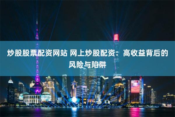 炒股股票配资网站 网上炒股配资：高收益背后的风险与陷阱