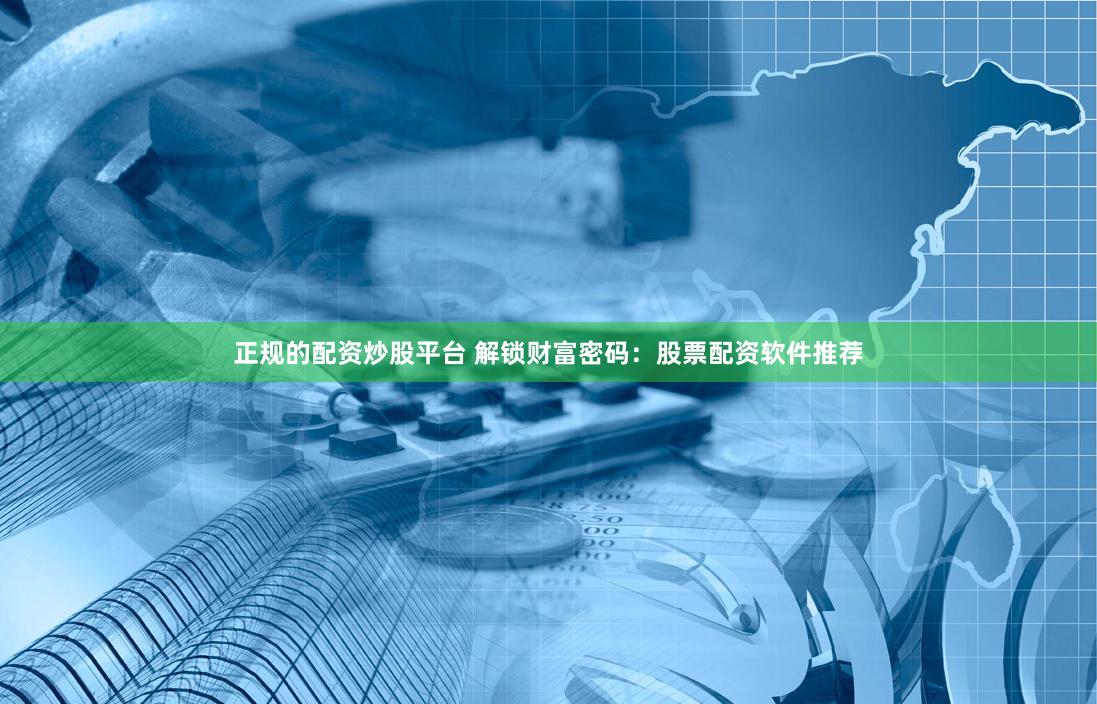 正规的配资炒股平台 解锁财富密码：股票配资软件推荐