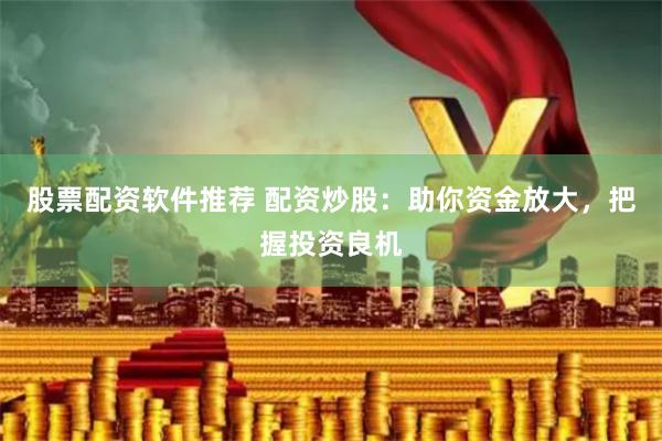 股票配资软件推荐 配资炒股：助你资金放大，把握投资良机