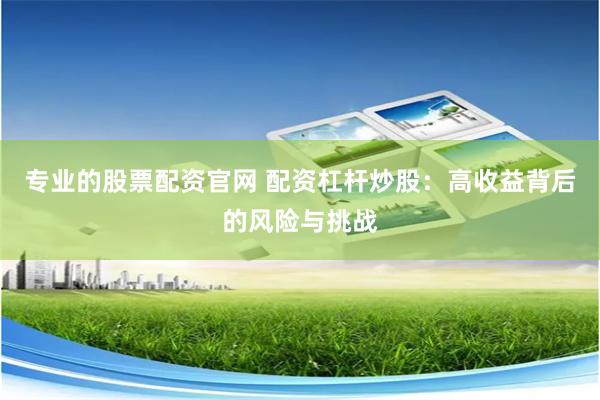 专业的股票配资官网 配资杠杆炒股:高收益背后的风险与挑战