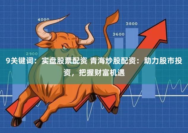 9关键词:实盘股票配资 青海炒股配资:助力股市投资,把握财富机遇
