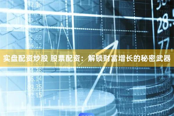 实盘配资炒股 股票配资:解锁财富增长的秘密武器