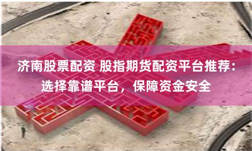 济南股票配资 股指期货配资平台推荐:选择靠谱平台,保障资金安全