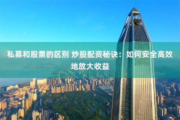 私募和股票的区别 炒股配资秘诀:如何安全高效地放大收益
