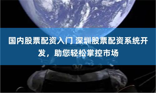 国内股票配资入门 深圳股票配资系统开发,助您轻松掌控市场