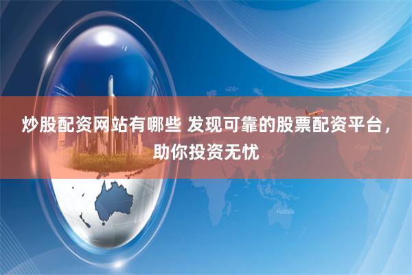 炒股配资网站有哪些 发现可靠的股票配资平台,助你投资无忧