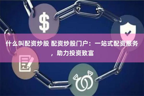 什么叫配资炒股 配资炒股门户:一站式配资服务,助力投资致富