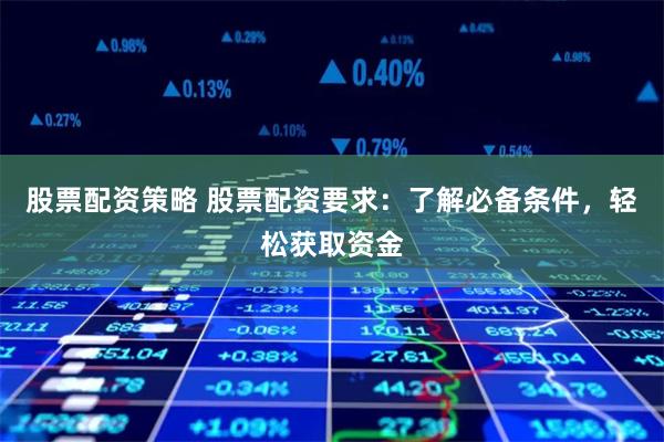 股票配资策略 股票配资要求:了解必备条件,轻松获取资金