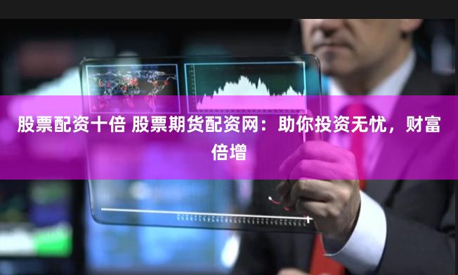 股票配资十倍 股票期货配资网:助你投资无忧,财富倍增