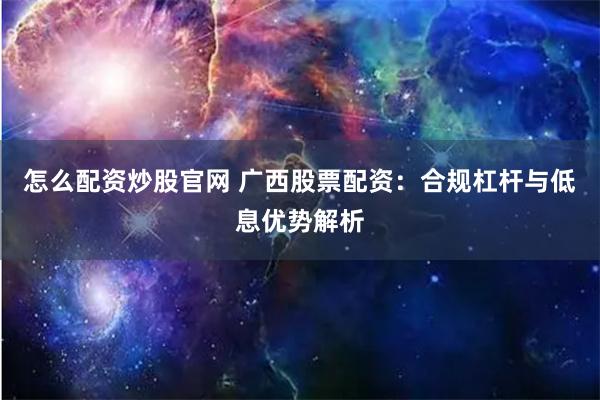 怎么配资炒股官网 广西股票配资：合规杠杆与低息优势解析