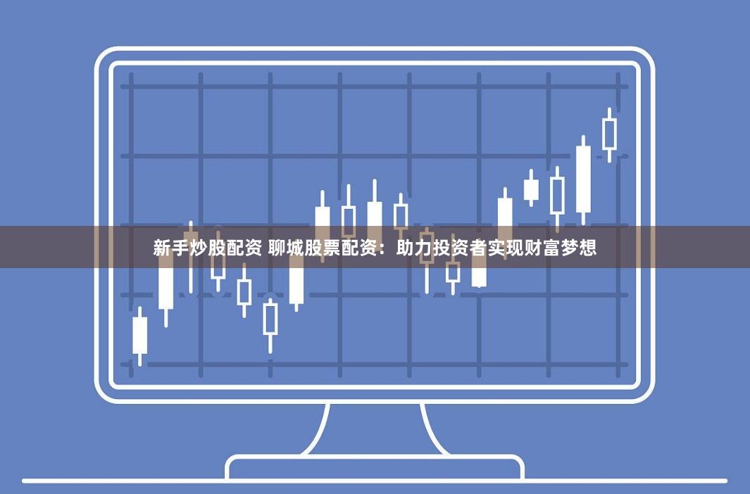 新手炒股配资 聊城股票配资：助力投资者实现财富梦想