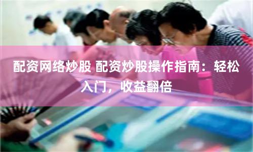 配资网络炒股 配资炒股操作指南:轻松入门,收益翻倍