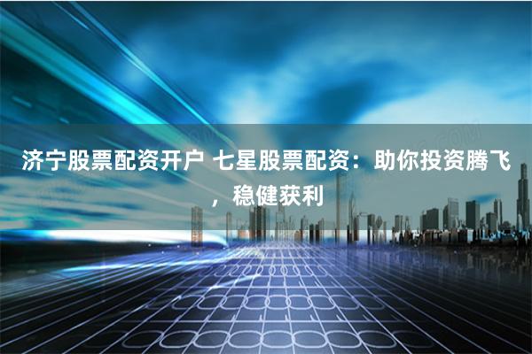 济宁股票配资开户 七星股票配资:助你投资腾飞,稳健获利