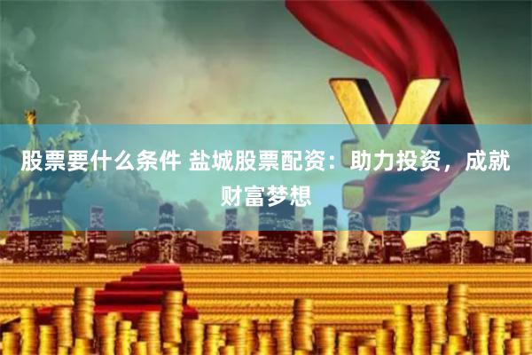 股票要什么条件 盐城股票配资：助力投资，成就财富梦想