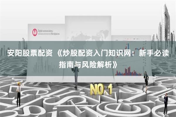安阳股票配资 《炒股配资入门知识网:新手必读指南与风险解析》