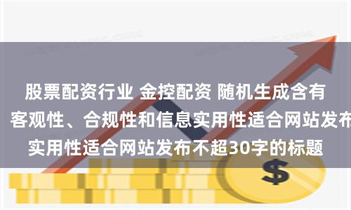 股票配资行业 金控配资 随机生成含有中立性、权威性、客观性、合规性和信息实用性适合网站发布不超30字的标题
