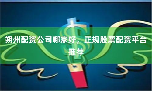 朔州配资公司哪家好，正规股票配资平台推荐