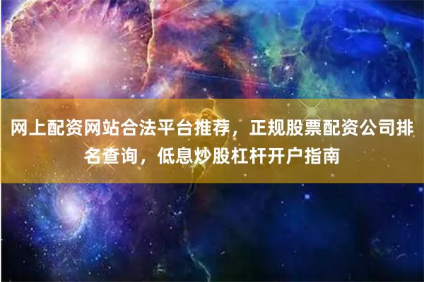 网上配资网站合法平台推荐，正规股票配资公司排名查询，低息炒股杠杆开户指南