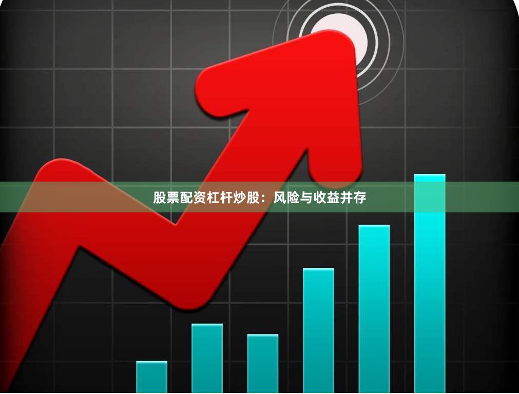 股票配资杠杆炒股：风险与收益并存