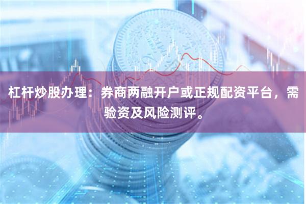 杠杆炒股办理：券商两融开户或正规配资平台，需验资及风险测评。
