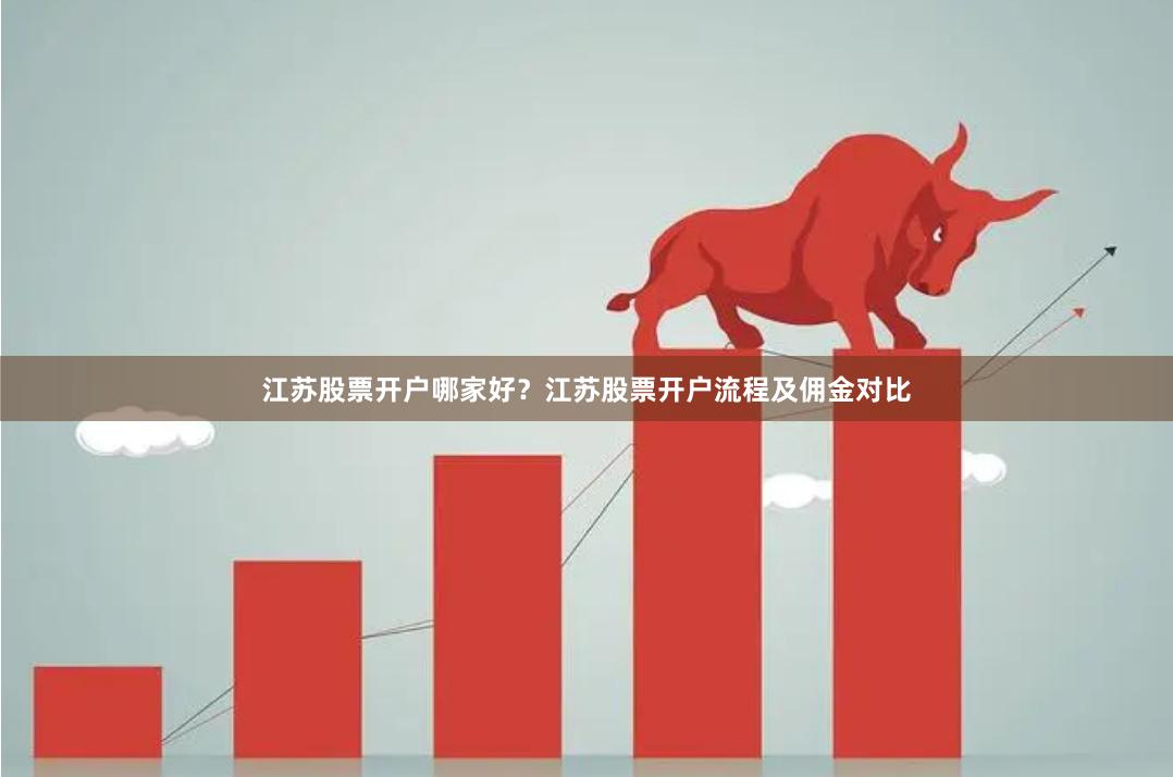 江苏股票开户哪家好？江苏股票开户流程及佣金对比