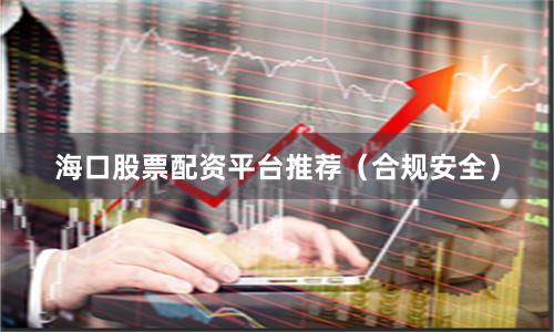 海口股票配资平台推荐（合规安全）