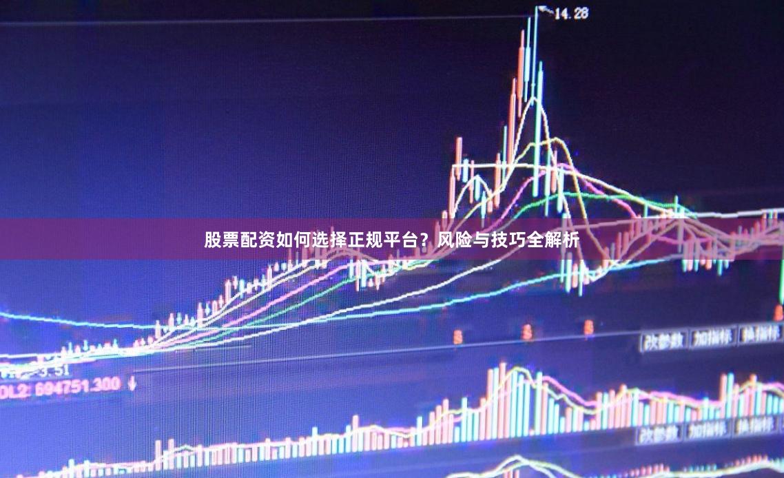 股票配资如何选择正规平台?风险与技巧全解析