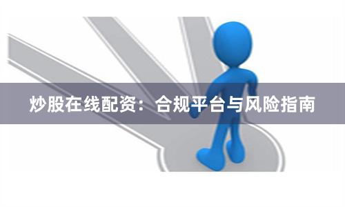 炒股在线配资：合规平台与风险指南