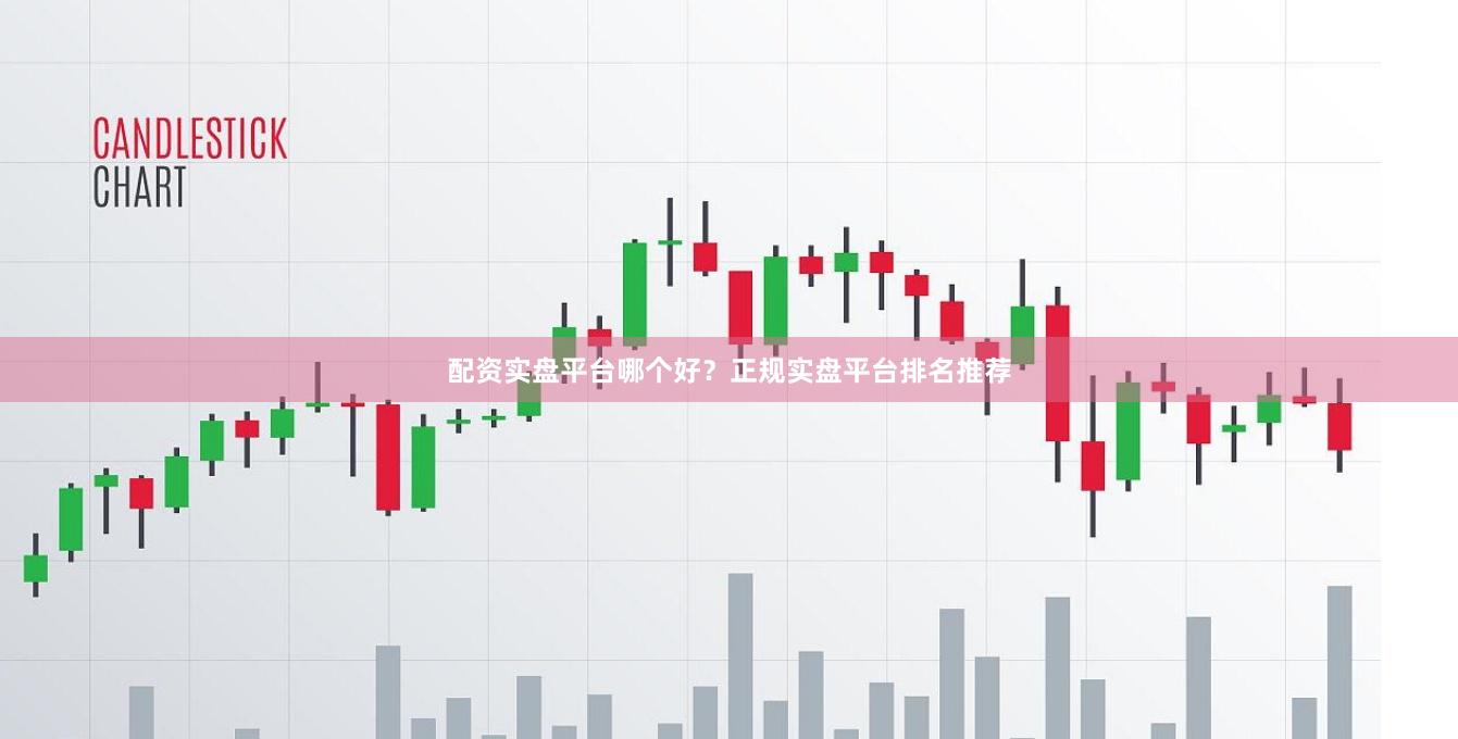 配资实盘平台哪个好？正规实盘平台排名推荐