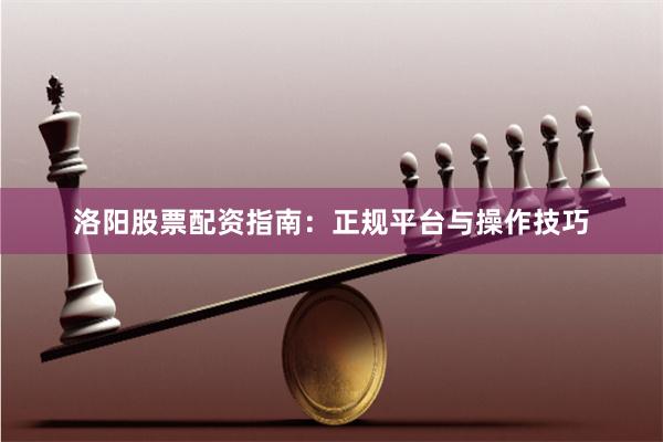 洛阳股票配资指南：正规平台与操作技巧