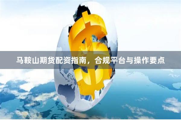 马鞍山期货配资指南,合规平台与操作要点