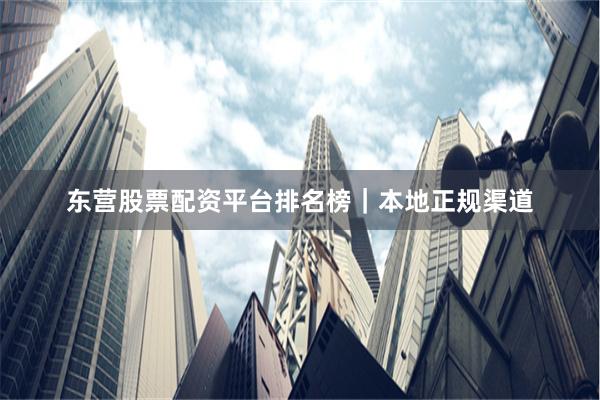 东营股票配资平台排名榜｜本地正规渠道