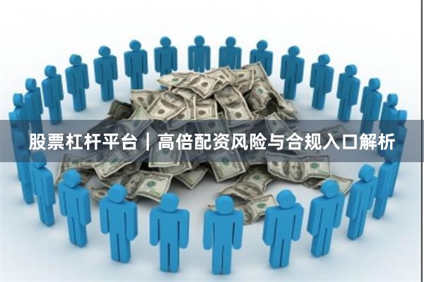 股票杠杆平台｜高倍配资风险与合规入口解析