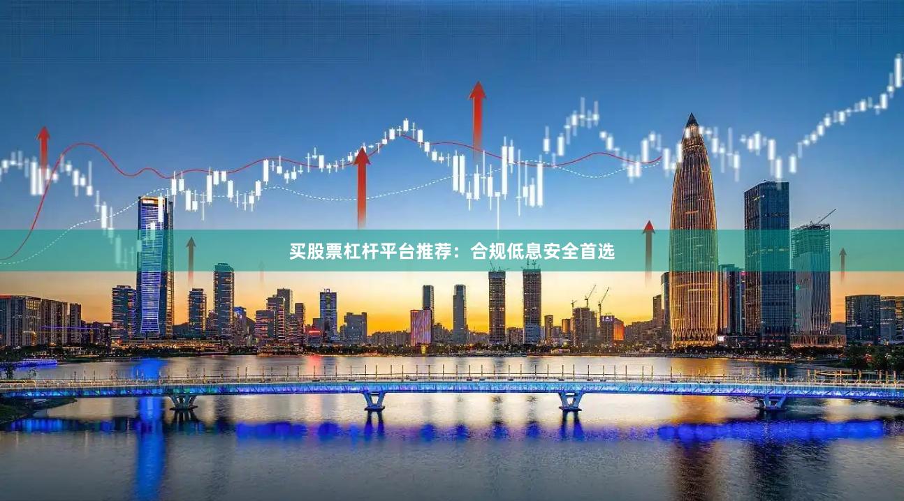 买股票杠杆平台推荐：合规低息安全首选